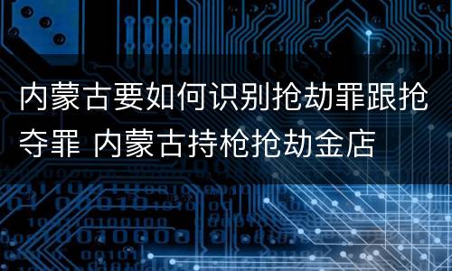 内蒙古要如何识别抢劫罪跟抢夺罪 内蒙古持枪抢劫金店