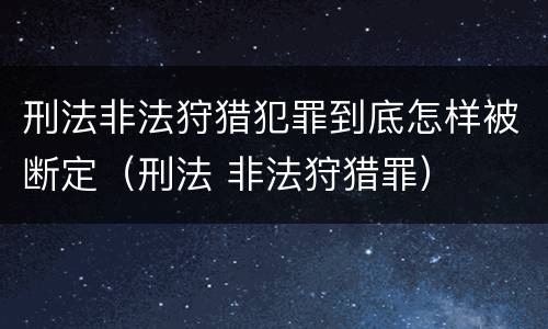 刑法非法狩猎犯罪到底怎样被断定（刑法 非法狩猎罪）