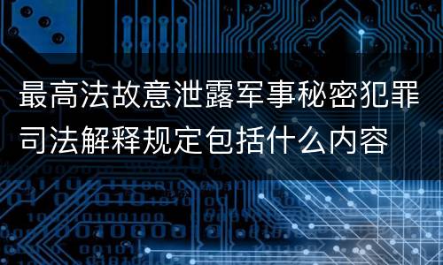 最高法故意泄露军事秘密犯罪司法解释规定包括什么内容