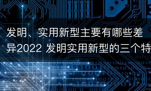 发明、实用新型主要有哪些差异2022 发明实用新型的三个特点