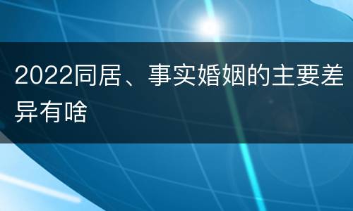 2022同居、事实婚姻的主要差异有啥