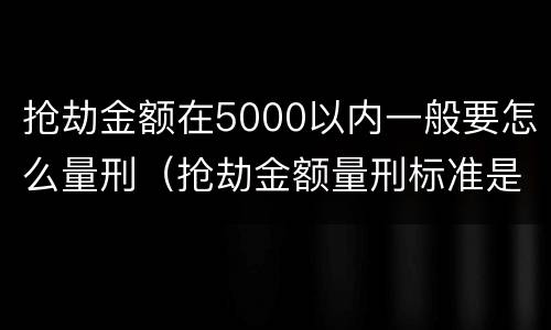 抢劫金额在5000以内一般要怎么量刑（抢劫金额量刑标准是多少）