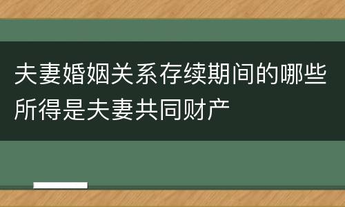 夫妻婚姻关系存续期间的哪些所得是夫妻共同财产