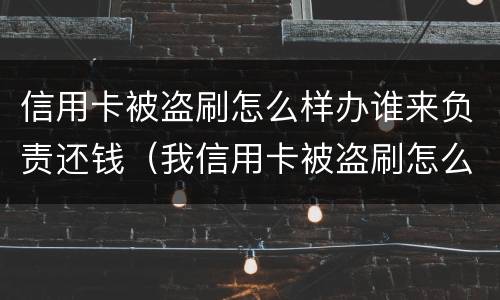 信用卡被盗刷怎么样办谁来负责还钱（我信用卡被盗刷怎么办）