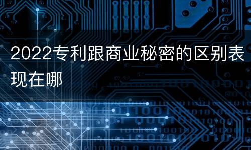 2022专利跟商业秘密的区别表现在哪