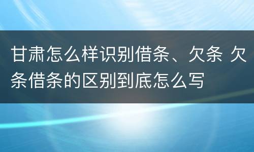 甘肃怎么样识别借条、欠条 欠条借条的区别到底怎么写