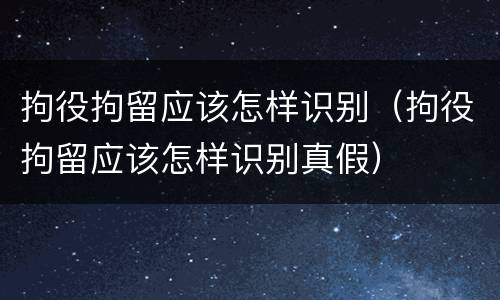 拘役拘留应该怎样识别（拘役拘留应该怎样识别真假）