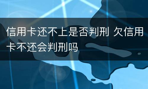 信用卡还不上是否判刑 欠信用卡不还会判刑吗