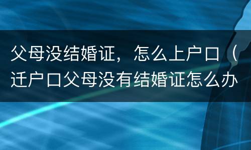 父母没结婚证，怎么上户口（迁户口父母没有结婚证怎么办）