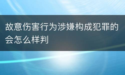 故意伤害行为涉嫌构成犯罪的会怎么样判