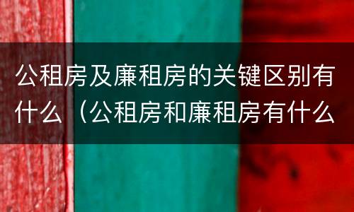 公租房及廉租房的关键区别有什么（公租房和廉租房有什么区别呢）