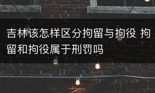 吉林该怎样区分拘留与拘役 拘留和拘役属于刑罚吗