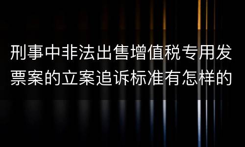 刑事中非法出售增值税专用发票案的立案追诉标准有怎样的规定