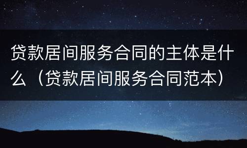 贷款居间服务合同的主体是什么（贷款居间服务合同范本）