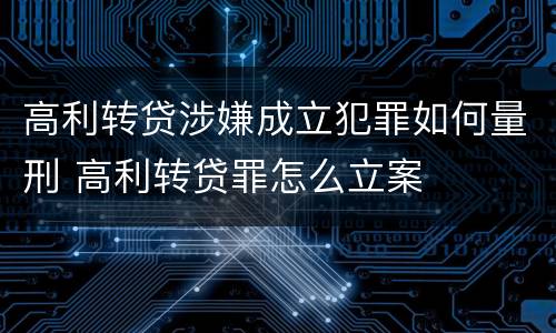 高利转贷涉嫌成立犯罪如何量刑 高利转贷罪怎么立案