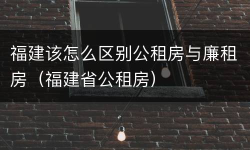 福建该怎么区别公租房与廉租房（福建省公租房）