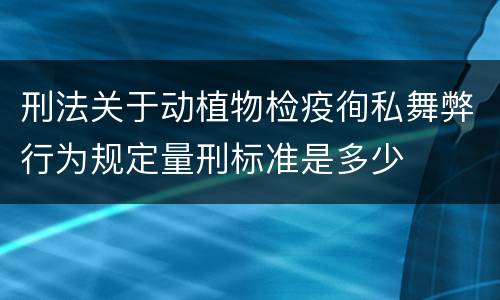 刑法关于动植物检疫徇私舞弊行为规定量刑标准是多少