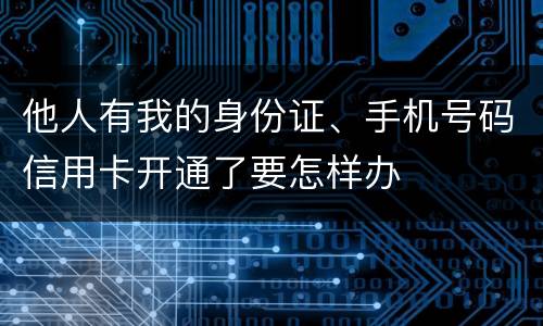 他人有我的身份证、手机号码信用卡开通了要怎样办