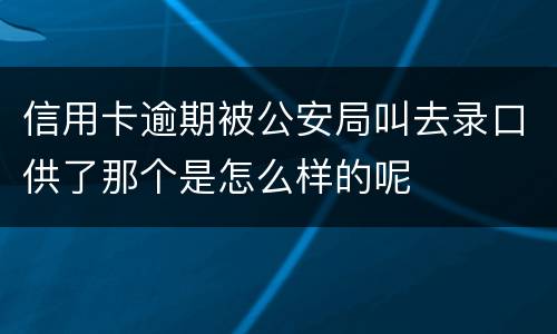 信用卡逾期被公安局叫去录口供了那个是怎么样的呢