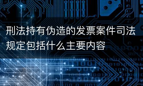 刑法持有伪造的发票案件司法规定包括什么主要内容