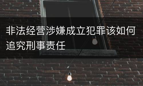 非法经营涉嫌成立犯罪该如何追究刑事责任