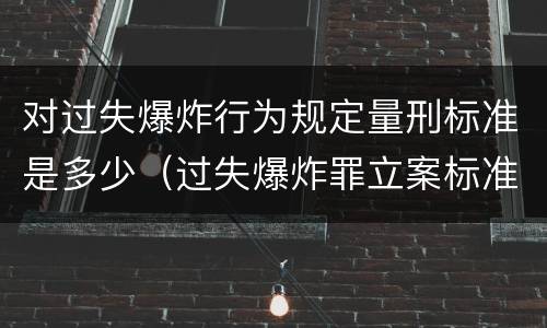 对过失爆炸行为规定量刑标准是多少（过失爆炸罪立案标准）