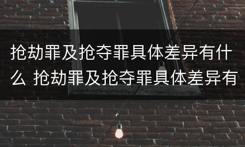 抢劫罪及抢夺罪具体差异有什么 抢劫罪及抢夺罪具体差异有什么区别