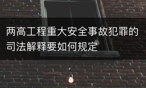 两高工程重大安全事故犯罪的司法解释要如何规定