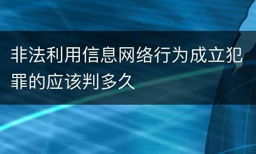 非法利用信息网络行为成立犯罪的应该判多久