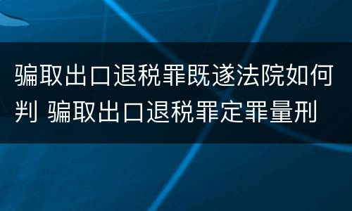 骗取出口退税罪既遂法院如何判 骗取出口退税罪定罪量刑