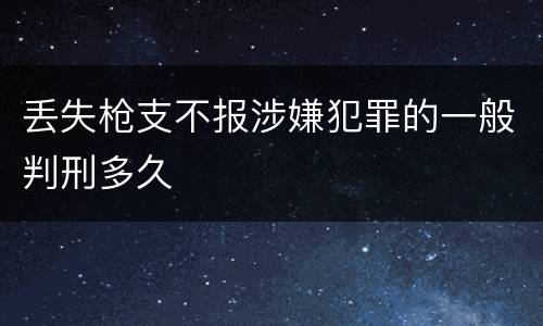 丢失枪支不报涉嫌犯罪的一般判刑多久