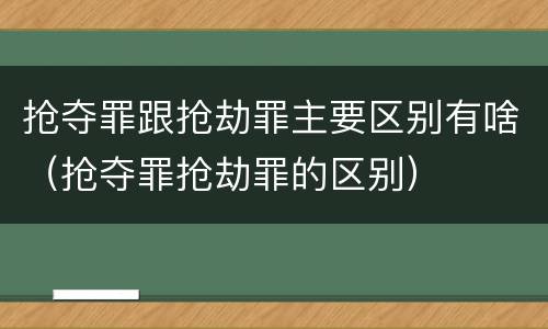 抢夺罪跟抢劫罪主要区别有啥（抢夺罪抢劫罪的区别）