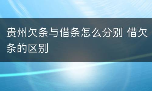 贵州欠条与借条怎么分别 借欠条的区别