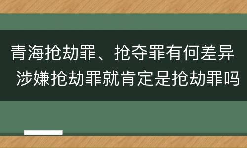 青海抢劫罪、抢夺罪有何差异 涉嫌抢劫罪就肯定是抢劫罪吗