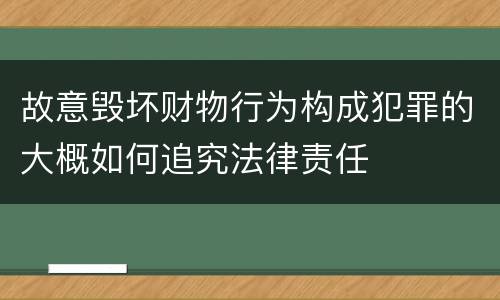 故意毁坏财物行为构成犯罪的大概如何追究法律责任