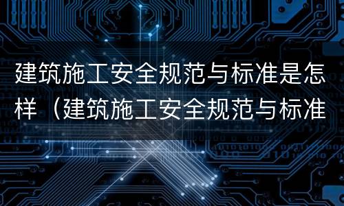 建筑施工安全规范与标准是怎样（建筑施工安全规范与标准是怎样制定的）