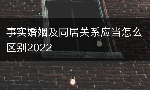 事实婚姻及同居关系应当怎么区别2022