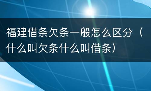 福建借条欠条一般怎么区分（什么叫欠条什么叫借条）