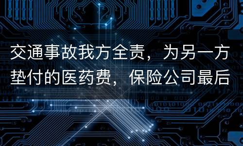 交通事故我方全责，为另一方垫付的医药费，保险公司最后赔付给我方吗