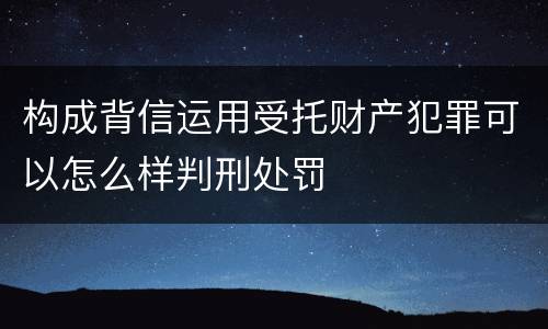 构成背信运用受托财产犯罪可以怎么样判刑处罚