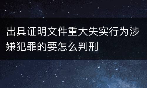 出具证明文件重大失实行为涉嫌犯罪的要怎么判刑