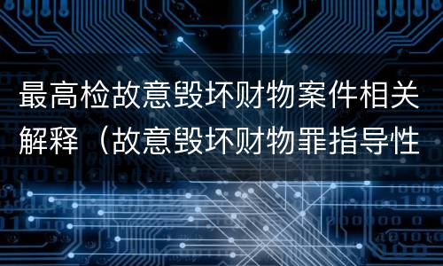 最高检故意毁坏财物案件相关解释（故意毁坏财物罪指导性案例）