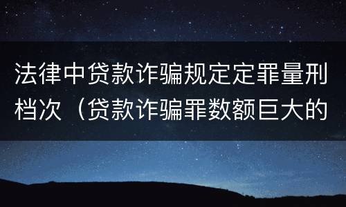 法律中贷款诈骗规定定罪量刑档次（贷款诈骗罪数额巨大的量刑标准）