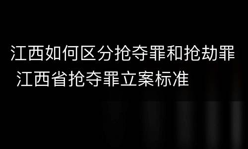 江西如何区分抢夺罪和抢劫罪 江西省抢夺罪立案标准