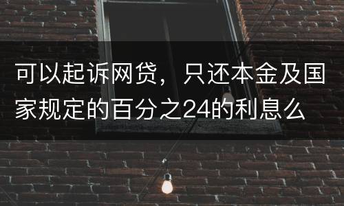 可以起诉网贷，只还本金及国家规定的百分之24的利息么