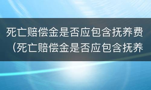 死亡赔偿金是否应包含抚养费（死亡赔偿金是否应包含抚养费和遗产）