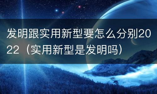 发明跟实用新型要怎么分别2022（实用新型是发明吗）