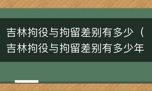 吉林拘役与拘留差别有多少（吉林拘役与拘留差别有多少年）