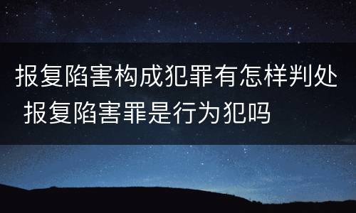 报复陷害构成犯罪有怎样判处 报复陷害罪是行为犯吗