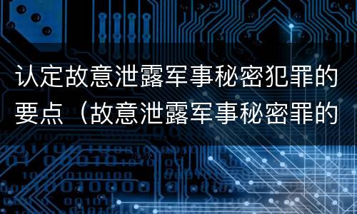 认定故意泄露军事秘密犯罪的要点（故意泄露军事秘密罪的主体）